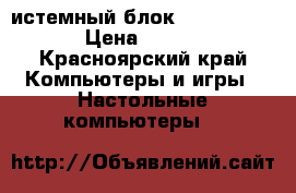 Cистемный блок Core i3-2120 › Цена ­ 6 000 - Красноярский край Компьютеры и игры » Настольные компьютеры   